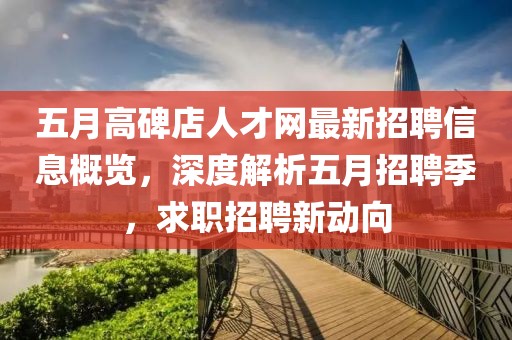 五月高碑店人才网最新招聘信息概览，深度解析五月招聘季，求职招聘新动向