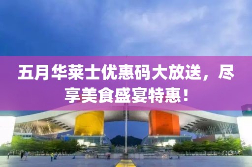 五月华莱士优惠码大放送，尽享美食盛宴特惠！