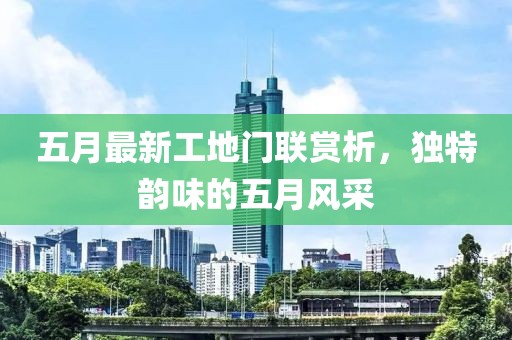 五月最新工地门联赏析，独特韵味的五月风采