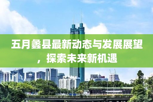 五月蠡县最新动态与发展展望，探索未来新机遇