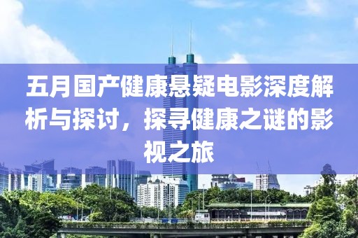 五月国产健康悬疑电影深度解析与探讨，探寻健康之谜的影视之旅