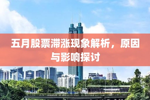 五月股票滞涨现象解析，原因与影响探讨