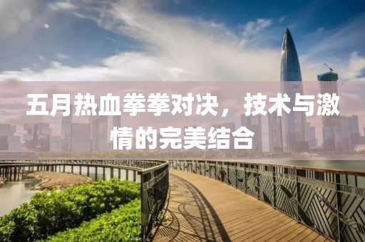 五月热血拳拳对决，技术与激情的完美结合