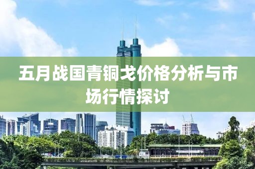 五月战国青铜戈价格分析与市场行情探讨