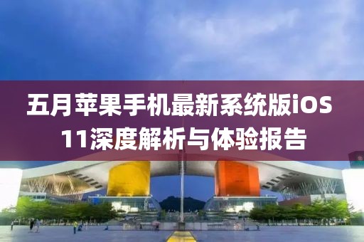 五月苹果手机最新系统版iOS 11深度解析与体验报告
