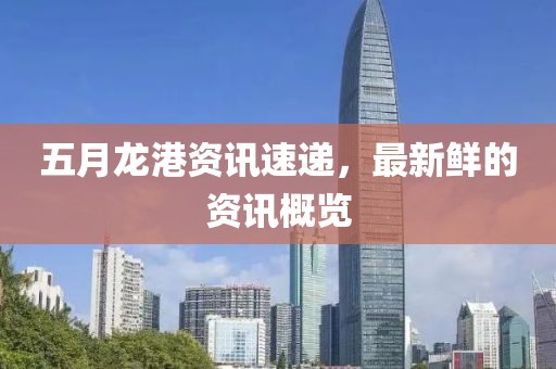 五月龙港资讯速递，最新鲜的资讯概览
