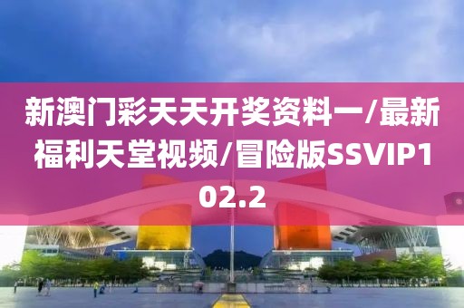 新澳门彩天天开奖资料一/最新福利天堂视频/冒险版SSVIP102.2