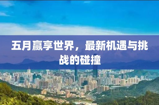五月赢享世界，最新机遇与挑战的碰撞