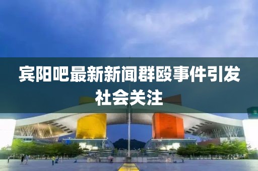 宾阳吧最新新闻群殴事件引发社会关注