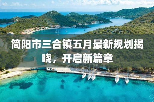 简阳市三合镇五月最新规划揭晓，开启新篇章