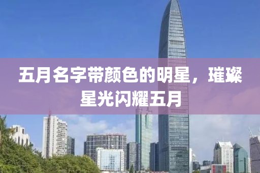 五月名字带颜色的明星，璀璨星光闪耀五月