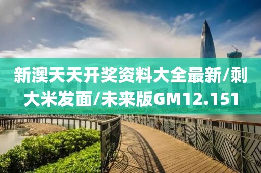 新澳天天开奖资料大全最新/剩大米发面/未来版GM12.151