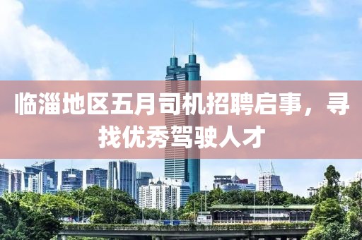 临淄地区五月司机招聘启事，寻找优秀驾驶人才