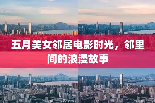 五月美女邻居电影时光，邻里间的浪漫故事