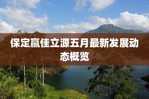 保定赢佳立源五月最新发展动态概览