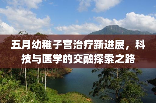 五月幼稚子宫治疗新进展，科技与医学的交融探索之路