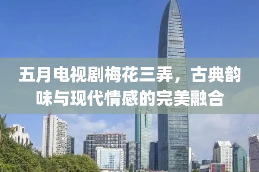 五月电视剧梅花三弄，古典韵味与现代情感的完美融合