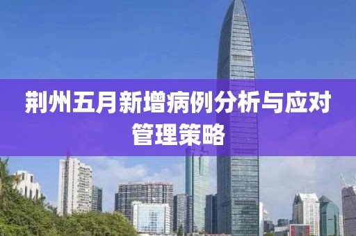 荆州五月新增病例分析与应对管理策略