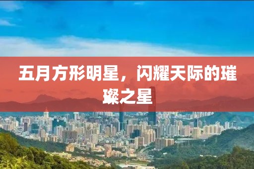 五月方形明星，闪耀天际的璀璨之星