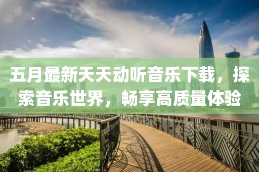五月最新天天动听音乐下载，探索音乐世界，畅享高质量体验
