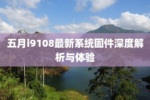 五月i9108最新系统固件深度解析与体验