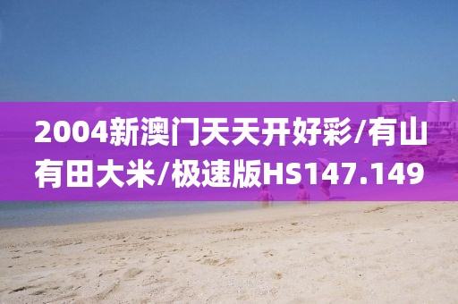 2004新澳门天天开好彩/有山有田大米/极速版HS147.149