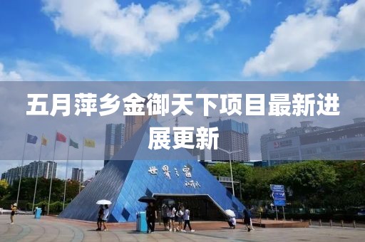 五月萍乡金御天下项目最新进展更新