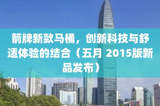 箭牌新款马桶，创新科技与舒适体验的结合（五月 2015版新品发布）