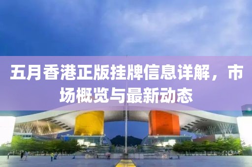 五月香港正版挂牌信息详解，市场概览与最新动态