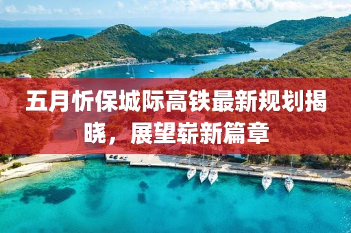 五月忻保城际高铁最新规划揭晓，展望崭新篇章
