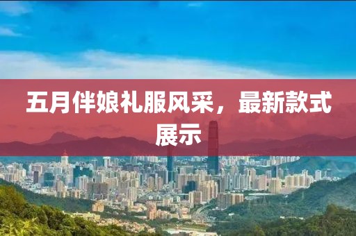 五月伴娘礼服风采，最新款式展示