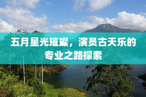 五月星光璀璨，演员古天乐的专业之路探索