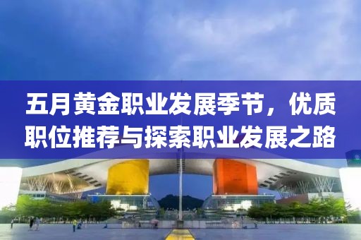 五月黄金职业发展季节，优质职位推荐与探索职业发展之路