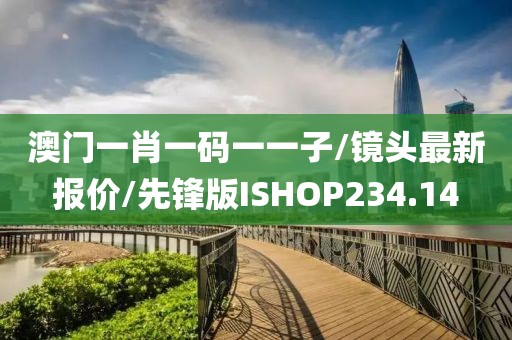 澳门一肖一码一一子/镜头最新报价/先锋版ISHOP234.14