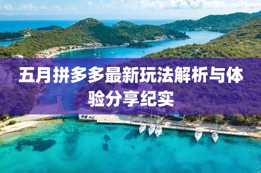 五月拼多多最新玩法解析与体验分享纪实