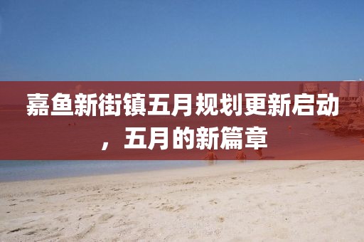 嘉鱼新街镇五月规划更新启动，五月的新篇章