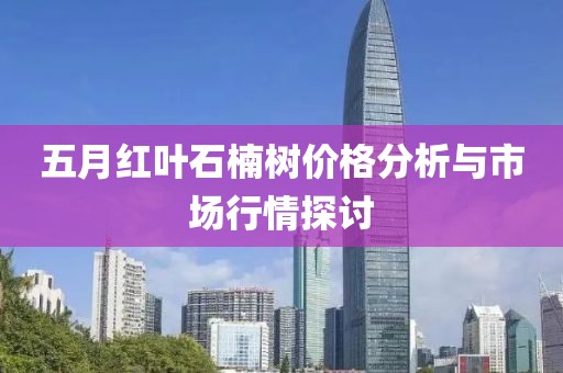 五月红叶石楠树价格分析与市场行情探讨