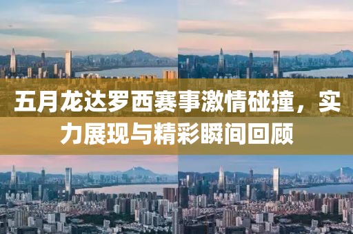 五月龙达罗西赛事激情碰撞，实力展现与精彩瞬间回顾