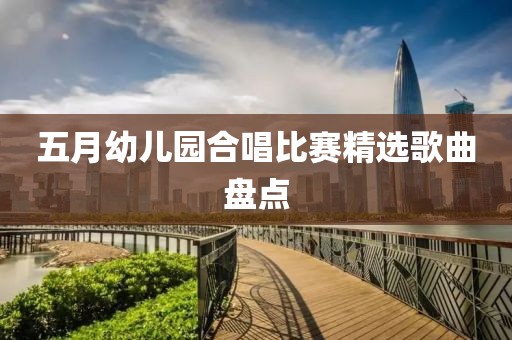 五月幼儿园合唱比赛精选歌曲盘点