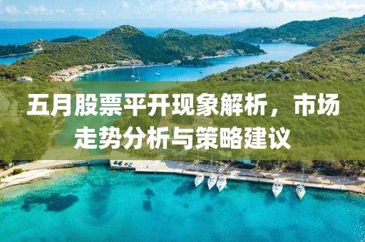 五月股票平开现象解析，市场走势分析与策略建议