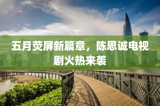 五月荧屏新篇章，陈思诚电视剧火热来袭