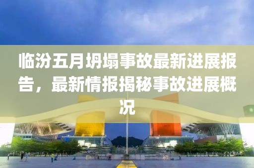 临汾五月坍塌事故最新进展报告，最新情报揭秘事故进展概况