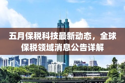 五月保税科技最新动态，全球保税领域消息公告详解