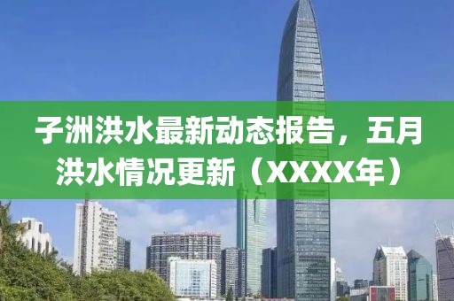 子洲洪水最新动态报告，五月洪水情况更新（XXXX年）