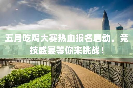 五月吃鸡大赛热血报名启动，竞技盛宴等你来挑战！