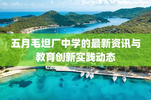 五月毛坦厂中学的最新资讯与教育创新实践动态
