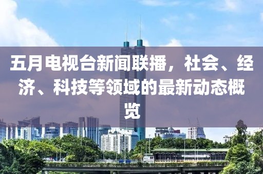五月电视台新闻联播，社会、经济、科技等领域的最新动态概览