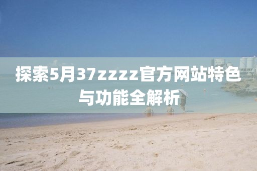 探索5月37zzzz官方网站特色与功能全解析
