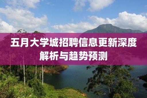 五月大学城招聘信息更新深度解析与趋势预测