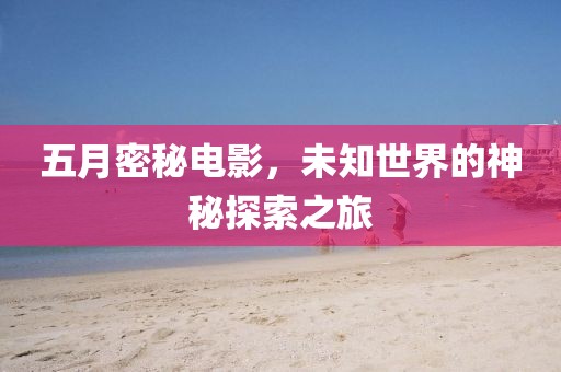 五月密秘电影，未知世界的神秘探索之旅